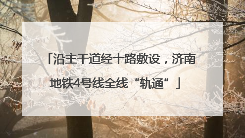 沿主干道经十路敷设，济南地铁4号线全线“轨通”