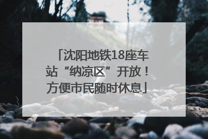 沈阳地铁18座车站“纳凉区”开放！方便市民随时休息