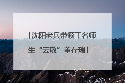 沈阳老兵带领千名师生“云敬”董存瑞