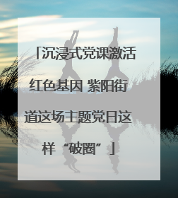 沉浸式党课激活红色基因 紫阳街道这场主题党日这样“破圈”
