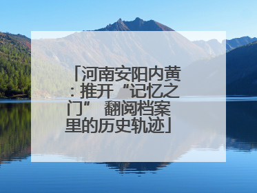 河南安阳内黄：推开“记忆之门” 翻阅档案里的历史轨迹