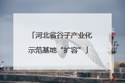 河北省谷子产业化示范基地“扩容”