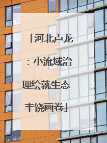 河北卢龙：小流域治理绘就生态丰饶画卷