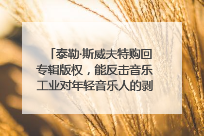 泰勒·斯威夫特购回专辑版权，能反击音乐工业对年轻音乐人的剥削吗？｜文化周报
