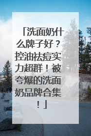 洗面奶什么牌子好？控油祛痘实力超群！被夸爆的洗面奶品牌合集！