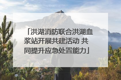 洪湖消防联合洪湖血浆站开展共建活动 共同提升应急处置能力
