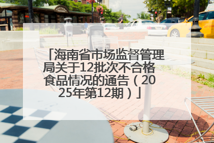 海南省市场监督管理局关于12批次不合格食品情况的通告（2025年第12期）