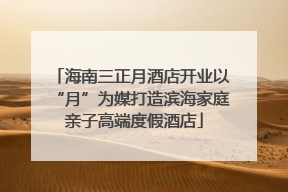 海南三正月酒店开业以“月”为媒打造滨海家庭亲子高端度假酒店