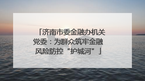 济南市委金融办机关党委：为群众筑牢金融风险防控“护城河”
