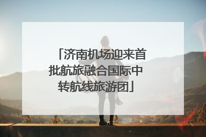 济南机场迎来首批航旅融合国际中转航线旅游团