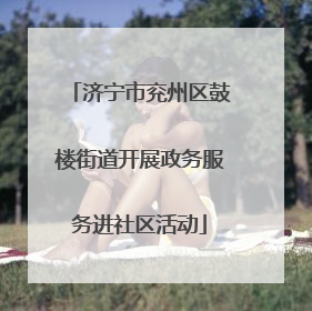 济宁市兖州区鼓楼街道开展政务服务进社区活动