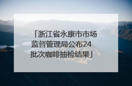 浙江省永康市市场监督管理局公布24批次咖啡抽检结果