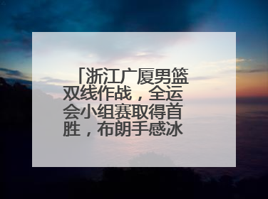 浙江广厦男篮双线作战，全运会小组赛取得首胜，布朗手感冰凉亚冠落败