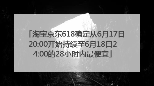 淘宝京东618确定从6月17日20:00开始持续至6月18日24:00的28小时内最便宜