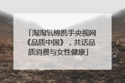 淘淘氧棉携手央视网《品质中国》，共话品质消费与女性健康
