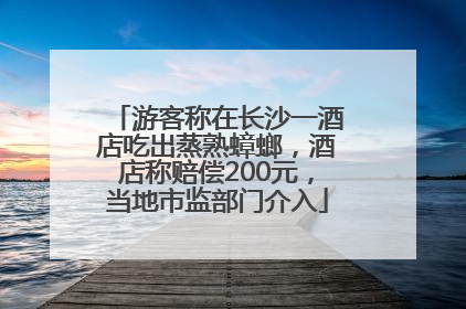 游客称在长沙一酒店吃出蒸熟蟑螂，酒店称赔偿200元，当地市监部门介入