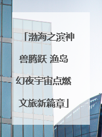 渤海之滨神兽腾跃 渔岛幻夜宇宙点燃文旅新篇章