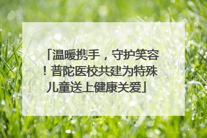 温暖携手，守护笑容！普陀医校共建为特殊儿童送上健康关爱