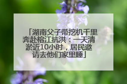 湖南父子带挖机千里奔赴榕江抗洪：一天清淤近10小时，居民邀请去他们家里睡