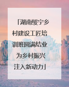 湖南绥宁乡村建设工匠培训班圆满结业 为乡村振兴注入新动力