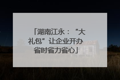 湖南江永：“大礼包”让企业开办省时省力省心