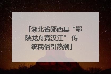 湖北省郧西县“鄂陕龙舟竞汉江” 传统民俗引热潮