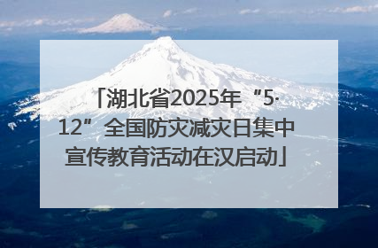 湖北省2025年“5·12”全国防灾减灾日集中宣传教育活动在汉启动