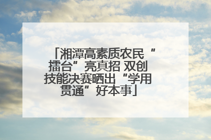 湘潭高素质农民“擂台”亮真招 双创技能决赛晒出“学用贯通”好本事