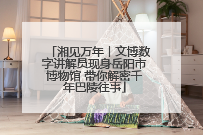 湘见万年丨文博数字讲解员现身岳阳市博物馆 带你解密千年巴陵往事