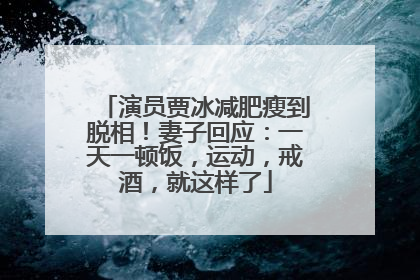 演员贾冰减肥瘦到脱相！妻子回应：一天一顿饭，运动，戒酒，就这样了