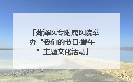 菏泽医专附属医院举办“我们的节日·端午”主题文化活动
