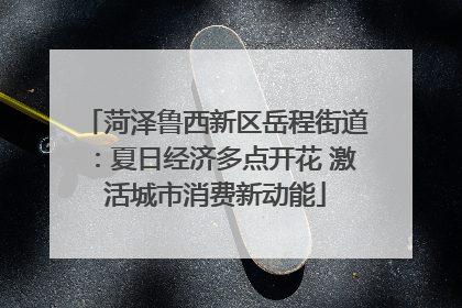 菏泽鲁西新区岳程街道：夏日经济多点开花 激活城市消费新动能