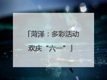 菏泽：多彩活动 欢庆“六一”