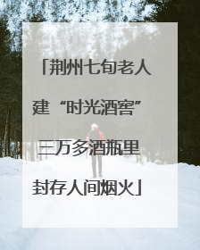 荆州七旬老人建“时光酒窖” 三万多酒瓶里封存人间烟火