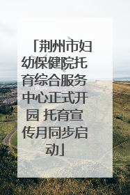 荆州市妇幼保健院托育综合服务中心正式开园 托育宣传月同步启动