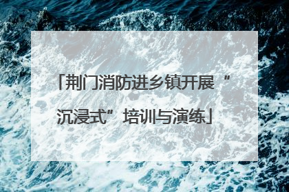 荆门消防进乡镇开展“沉浸式”培训与演练
