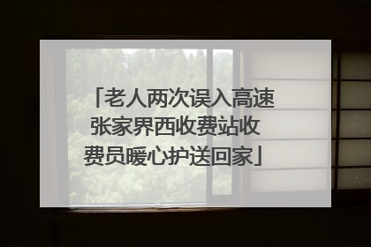 老人两次误入高速 张家界西收费站收费员暖心护送回家