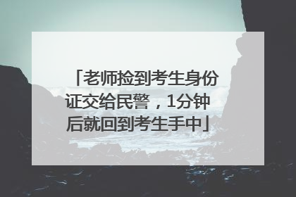 老师捡到考生身份证交给民警，1分钟后就回到考生手中