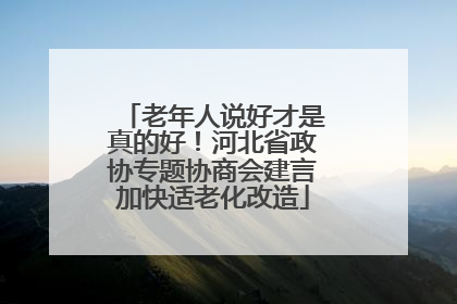老年人说好才是真的好！河北省政协专题协商会建言加快适老化改造