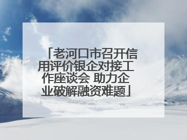 老河口市召开信用评价银企对接工作座谈会 助力企业破解融资难题