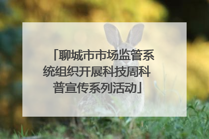 聊城市市场监管系统组织开展科技周科普宣传系列活动