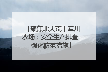 聚焦北大荒｜军川农场：安全生产排查 强化防范措施
