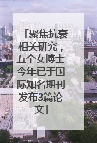聚焦抗衰相关研究，五个女博士今年已于国际知名期刊发布3篇论文
