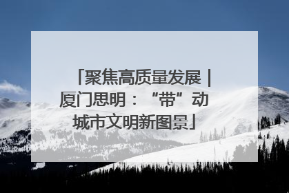 聚焦高质量发展｜厦门思明：“带”动城市文明新图景