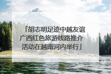 胡志明足迹中越友谊广西红色旅游线路推介活动在越南河内举行