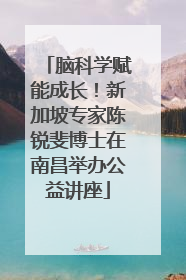 脑科学赋能成长！新加坡专家陈锐斐博士在南昌举办公益讲座