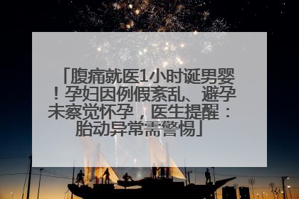 腹痛就医1小时诞男婴！孕妇因例假紊乱、避孕未察觉怀孕，医生提醒：胎动异常需警惕