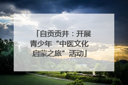 自贡贡井：开展青少年“中医文化启蒙之旅”活动