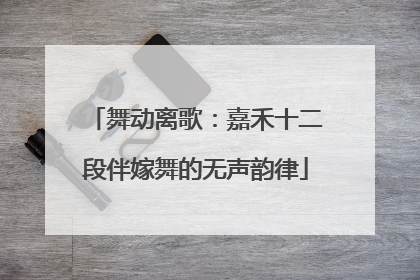 舞动离歌：嘉禾十二段伴嫁舞的无声韵律