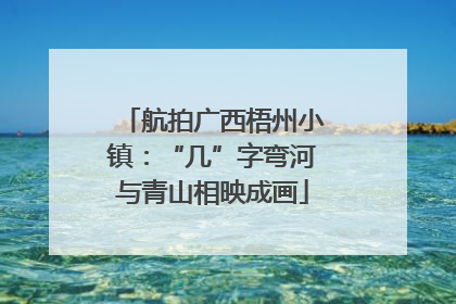 航拍广西梧州小镇：“几”字弯河与青山相映成画